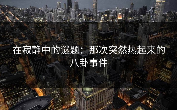 在寂静中的谜题：那次突然热起来的八卦事件