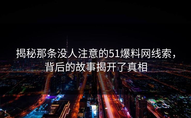 揭秘那条没人注意的51爆料网线索，背后的故事揭开了真相