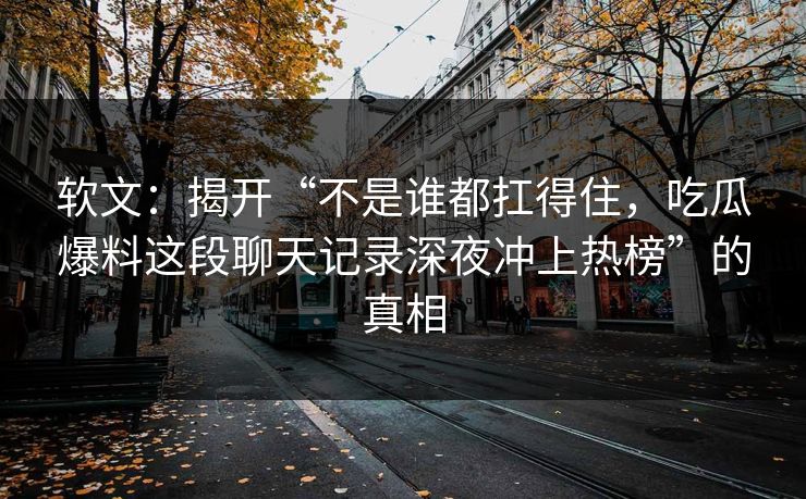 软文：揭开“不是谁都扛得住，吃瓜爆料这段聊天记录深夜冲上热榜”的真相