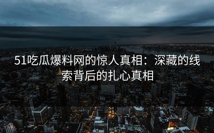 51吃瓜爆料网的惊人真相：深藏的线索背后的扎心真相