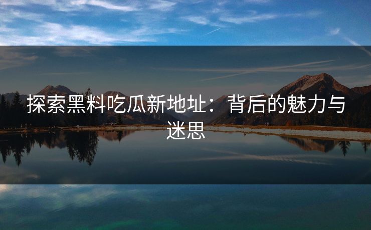 探索黑料吃瓜新地址：背后的魅力与迷思