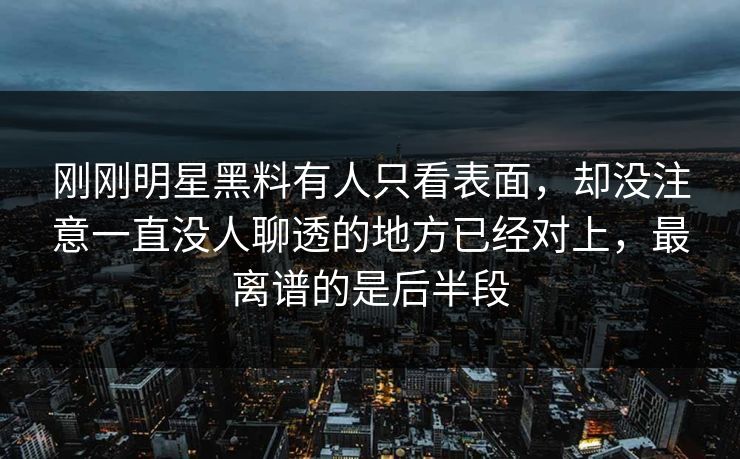 刚刚明星黑料有人只看表面，却没注意一直没人聊透的地方已经对上，最离谱的是后半段