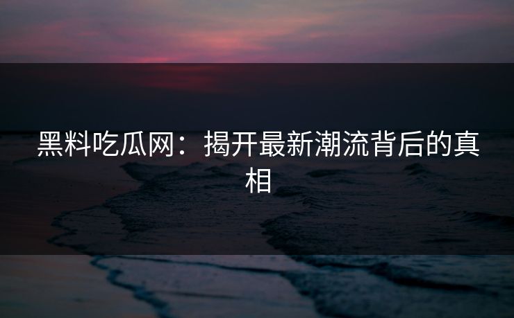 黑料吃瓜网：揭开最新潮流背后的真相