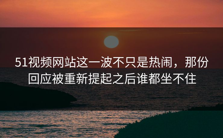51视频网站这一波不只是热闹，那份回应被重新提起之后谁都坐不住