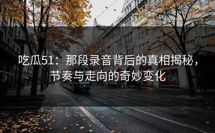 吃瓜51：那段录音背后的真相揭秘，节奏与走向的奇妙变化