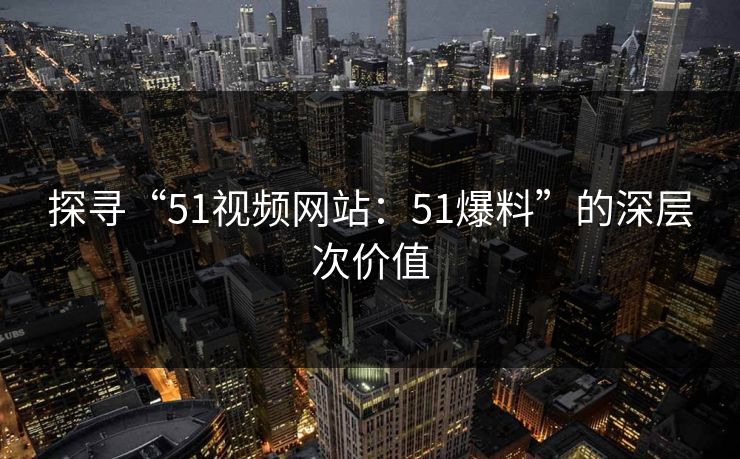 探寻“51视频网站：51爆料”的深层次价值