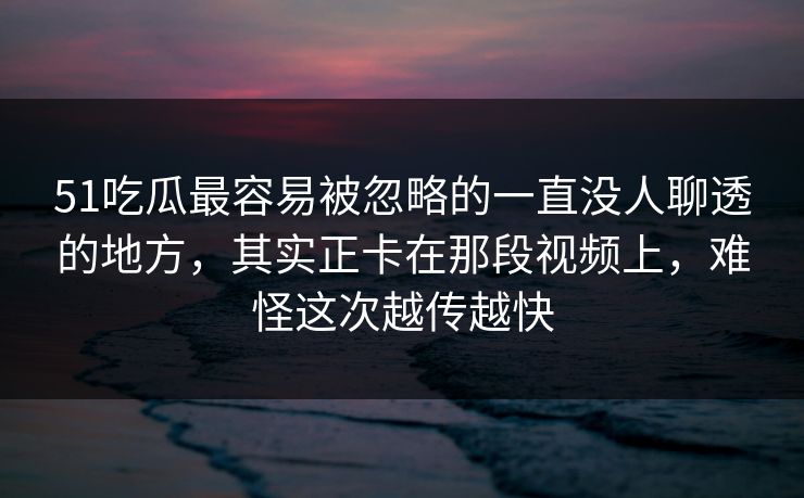 51吃瓜最容易被忽略的一直没人聊透的地方，其实正卡在那段视频上，难怪这次越传越快