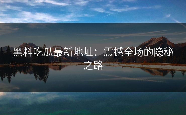 黑料吃瓜最新地址：震撼全场的隐秘之路