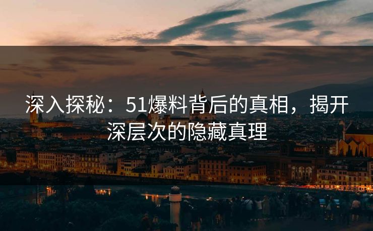 深入探秘：51爆料背后的真相，揭开深层次的隐藏真理