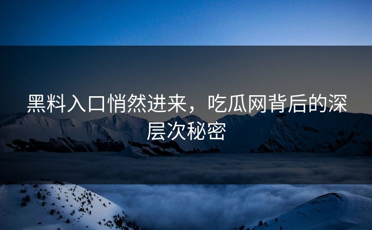 黑料入口悄然进来，吃瓜网背后的深层次秘密