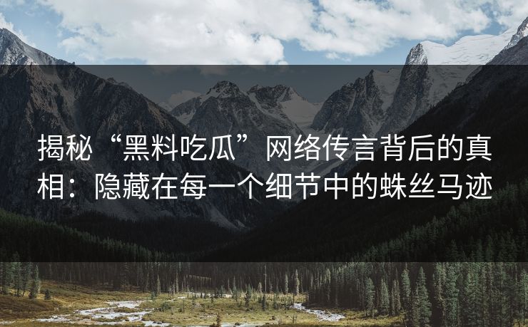 揭秘“黑料吃瓜”网络传言背后的真相：隐藏在每一个细节中的蛛丝马迹