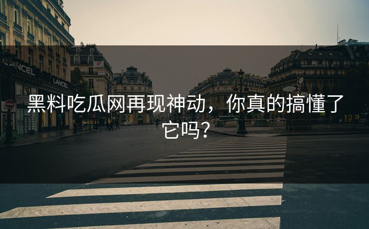 黑料吃瓜网再现神动，你真的搞懂了它吗？
