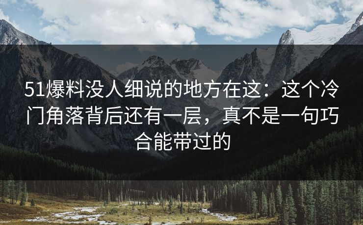 51爆料没人细说的地方在这：这个冷门角落背后还有一层，真不是一句巧合能带过的