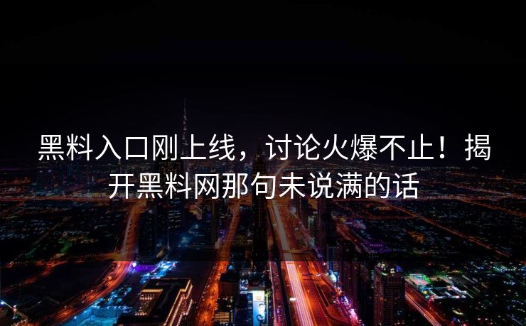 黑料入口刚上线，讨论火爆不止！揭开黑料网那句未说满的话