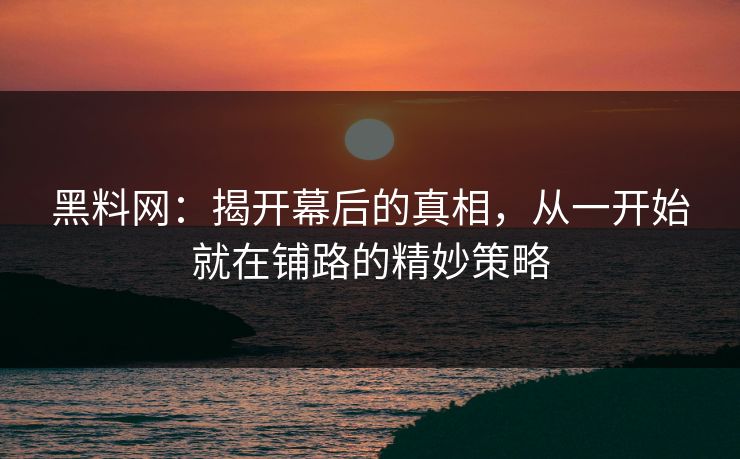 黑料网：揭开幕后的真相，从一开始就在铺路的精妙策略