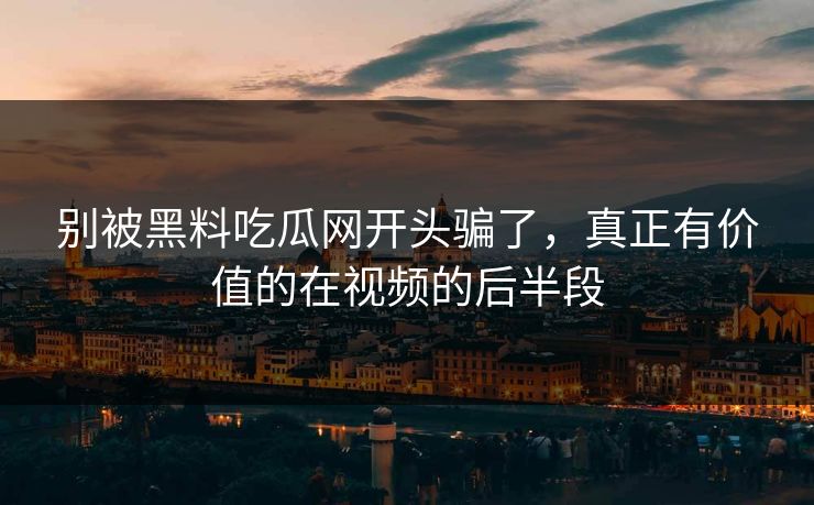 别被黑料吃瓜网开头骗了，真正有价值的在视频的后半段