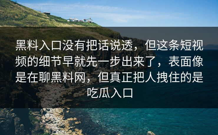 黑料入口没有把话说透，但这条短视频的细节早就先一步出来了，表面像是在聊黑料网，但真正把人拽住的是吃瓜入口