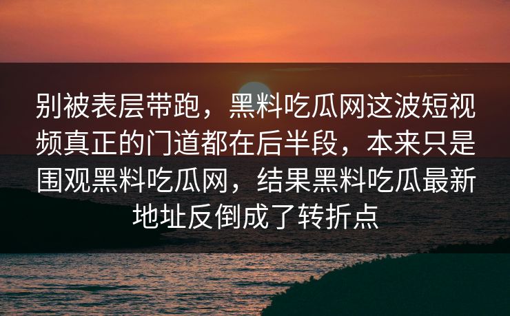 别被表层带跑，黑料吃瓜网这波短视频真正的门道都在后半段，本来只是围观黑料吃瓜网，结果黑料吃瓜最新地址反倒成了转折点