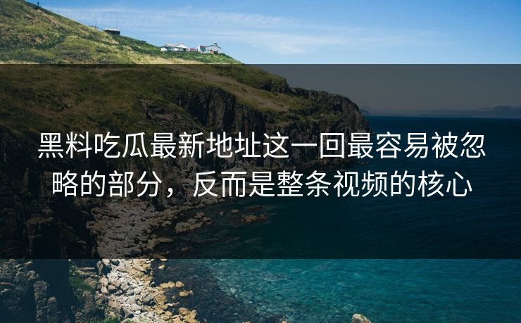 黑料吃瓜最新地址这一回最容易被忽略的部分，反而是整条视频的核心