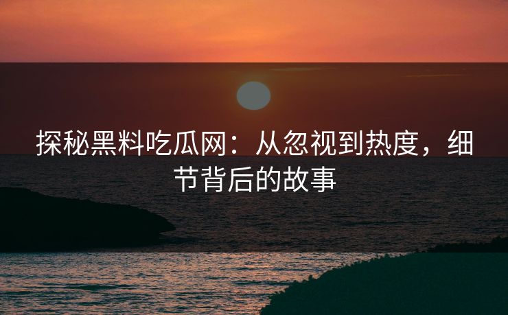 探秘黑料吃瓜网:从忽视到热度,细节背后的故事 探秘黑料吃瓜网:从忽视到热度,细节背后的故事