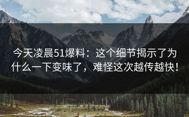 今天凌晨51爆料：这个细节揭示了为什么一下变味了，难怪这次越传越快！