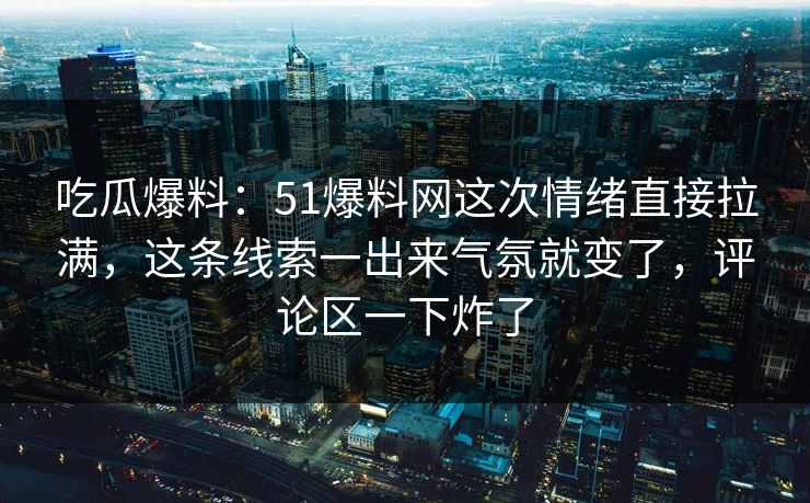 吃瓜爆料：51爆料网这次情绪直接拉满，这条线索一出来气氛就变了，评论区一下炸了