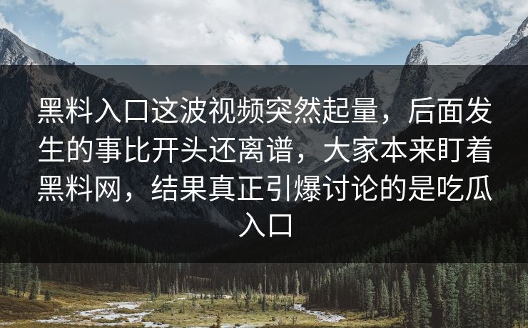 黑料入口这波视频突然起量，后面发生的事比开头还离谱，大家本来盯着黑料网，结果真正引爆讨论的是吃瓜入口