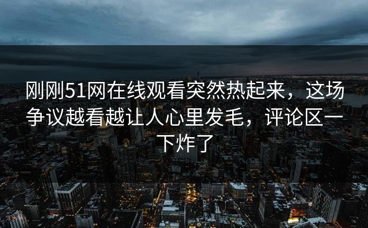 刚刚51网在线观看突然热起来，这场争议越看越让人心里发毛，评论区一下炸了