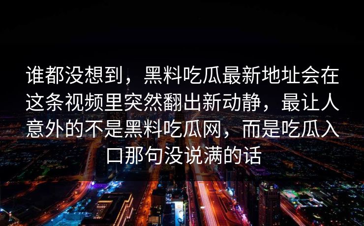 谁都没想到,黑料吃瓜最新地址会在这条视频里突然翻出新动静,最让人意外的不是黑料吃瓜网,而是吃瓜入口那句没说满的话 谁都没想到,黑料吃瓜最新地址会在这条视频里突然翻出新动静,最让人意外的不是黑料吃瓜网,而是吃瓜入口那句没说满的话
