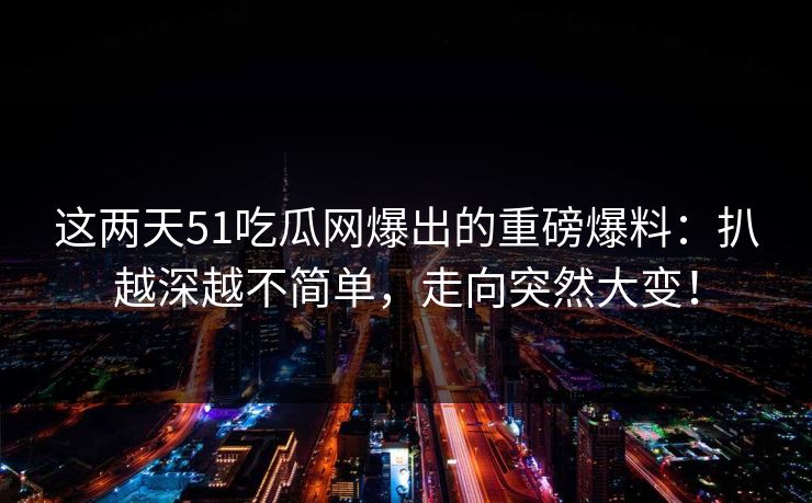 这两天51吃瓜网爆出的重磅爆料：扒越深越不简单，走向突然大变！