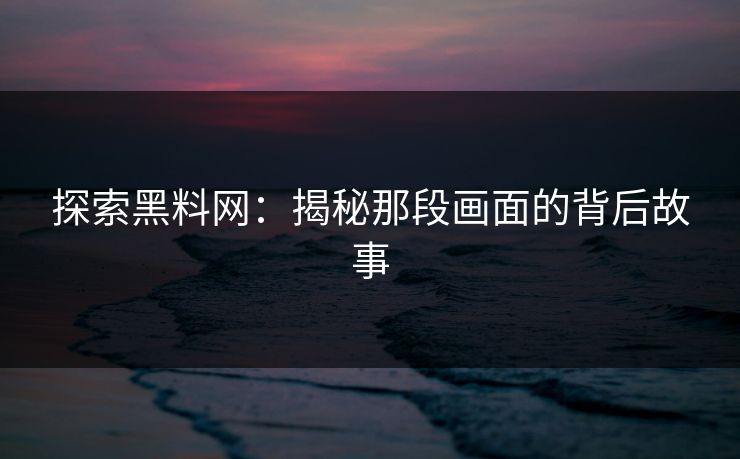 探索黑料网：揭秘那段画面的背后故事
