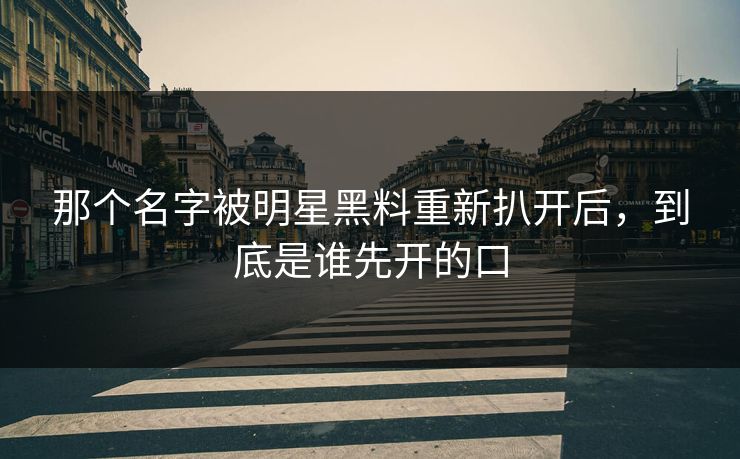 那个名字被明星黑料重新扒开后，到底是谁先开的口