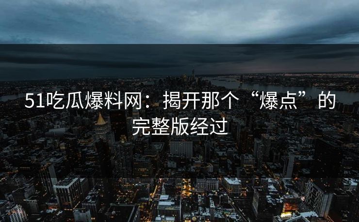 51吃瓜爆料网：揭开那个“爆点”的完整版经过