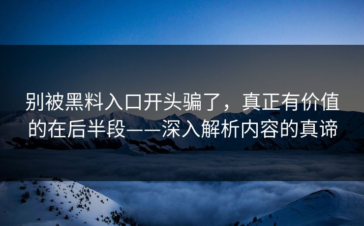 别被黑料入口开头骗了，真正有价值的在后半段——深入解析内容的真谛