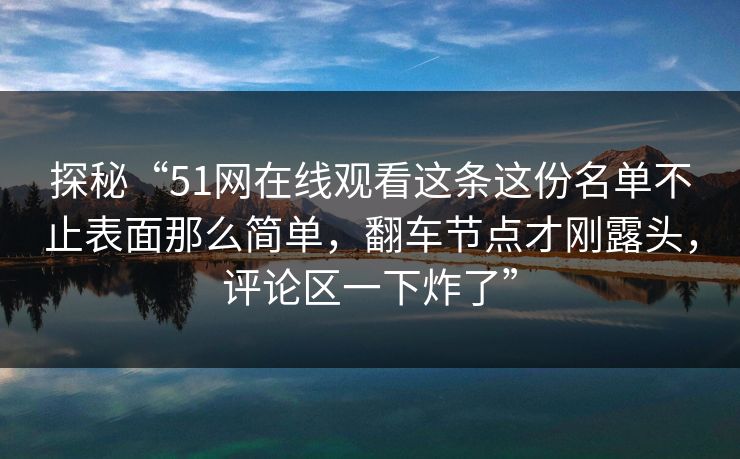 探秘“51网在线观看这条这份名单不止表面那么简单，翻车节点才刚露头，评论区一下炸了”