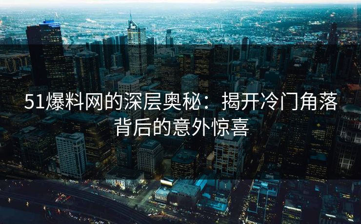 51爆料网的深层奥秘：揭开冷门角落背后的意外惊喜