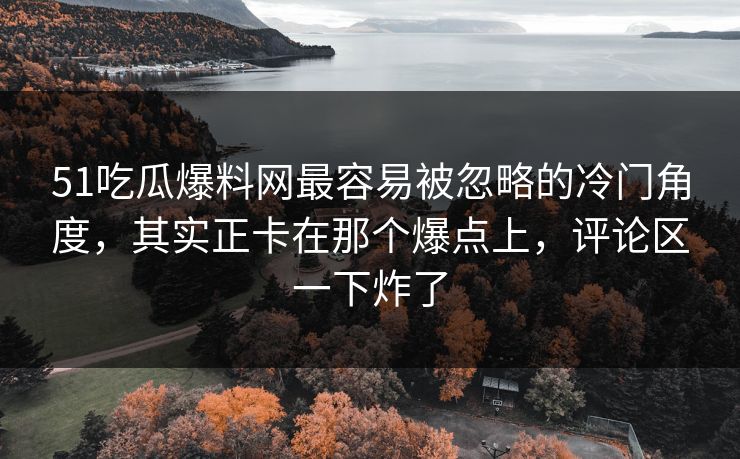 51吃瓜爆料网最容易被忽略的冷门角度，其实正卡在那个爆点上，评论区一下炸了