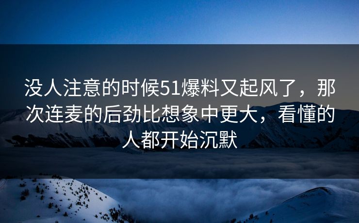 没人注意的时候51爆料又起风了，那次连麦的后劲比想象中更大，看懂的人都开始沉默