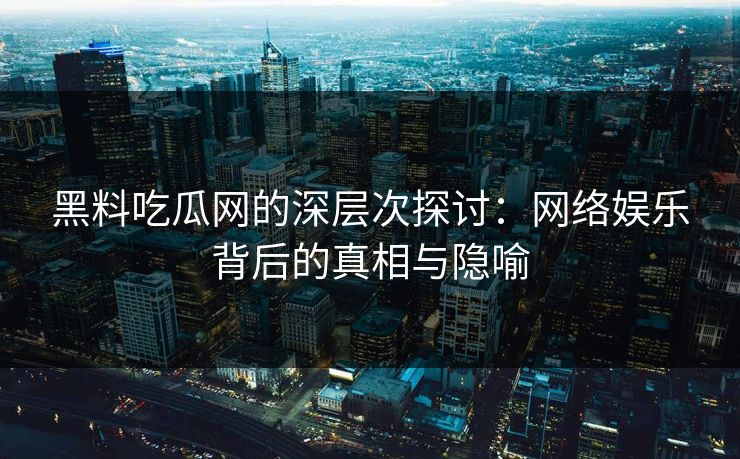 黑料吃瓜网的深层次探讨：网络娱乐背后的真相与隐喻