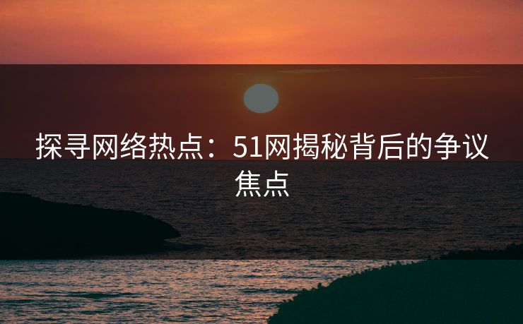 探寻网络热点：51网揭秘背后的争议焦点