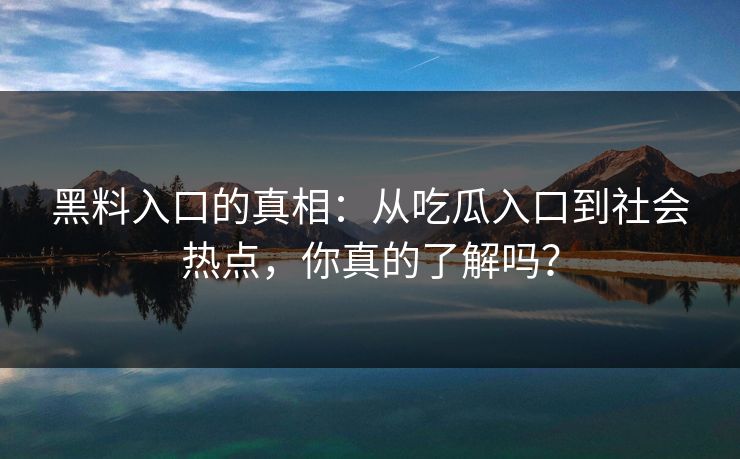 黑料入口的真相：从吃瓜入口到社会热点，你真的了解吗？