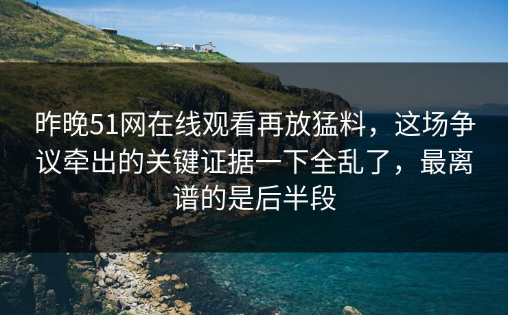 昨晚51网在线观看再放猛料，这场争议牵出的关键证据一下全乱了，最离谱的是后半段