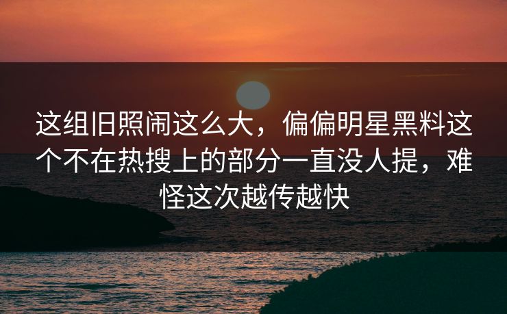 这组旧照闹这么大，偏偏明星黑料这个不在热搜上的部分一直没人提，难怪这次越传越快