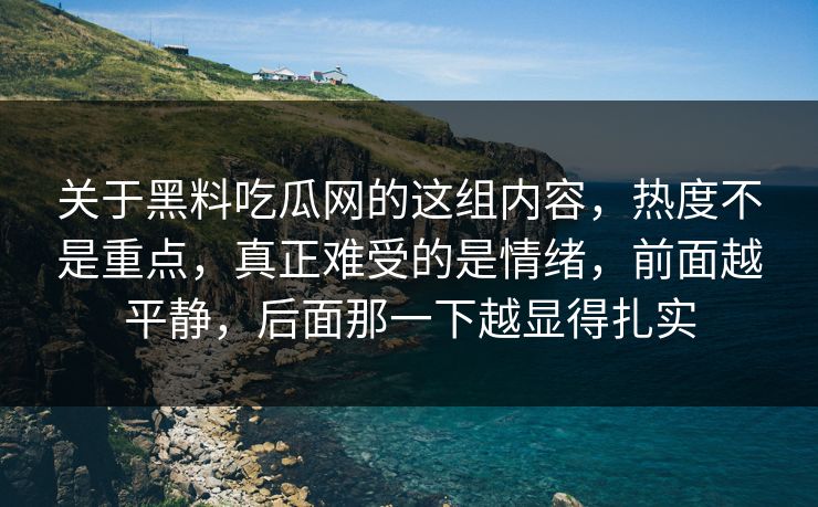 关于黑料吃瓜网的这组内容，热度不是重点，真正难受的是情绪，前面越平静，后面那一下越显得扎实