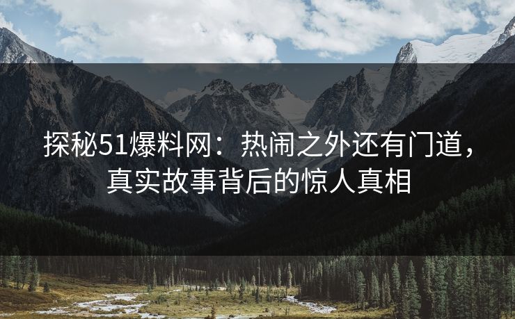 探秘51爆料网:热闹之外还有门道,真实故事背后的惊人真相 探秘51爆料网:热闹之外还有门道,真实故事背后的惊人真相