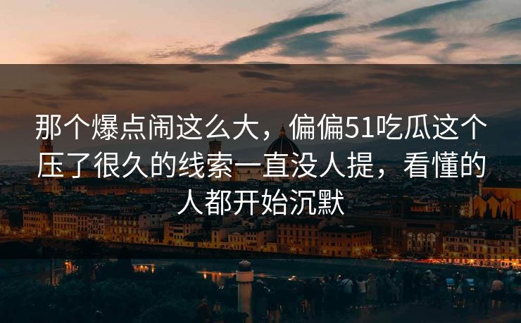 那个爆点闹这么大，偏偏51吃瓜这个压了很久的线索一直没人提，看懂的人都开始沉默