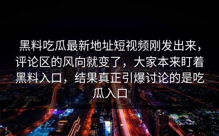 黑料吃瓜最新地址短视频刚发出来，评论区的风向就变了，大家本来盯着黑料入口，结果真正引爆讨论的是吃瓜入口