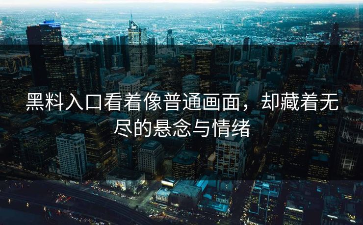 黑料入口看着像普通画面，却藏着无尽的悬念与情绪