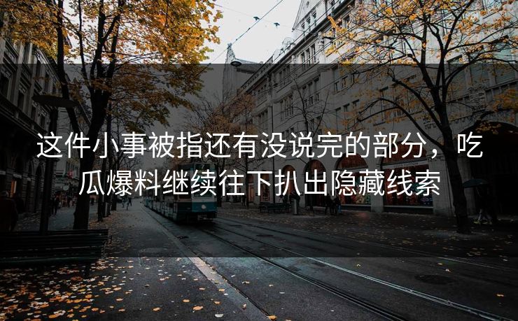 这件小事被指还有没说完的部分，吃瓜爆料继续往下扒出隐藏线索