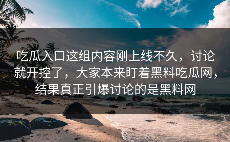 吃瓜入口这组内容刚上线不久，讨论就开控了，大家本来盯着黑料吃瓜网，结果真正引爆讨论的是黑料网